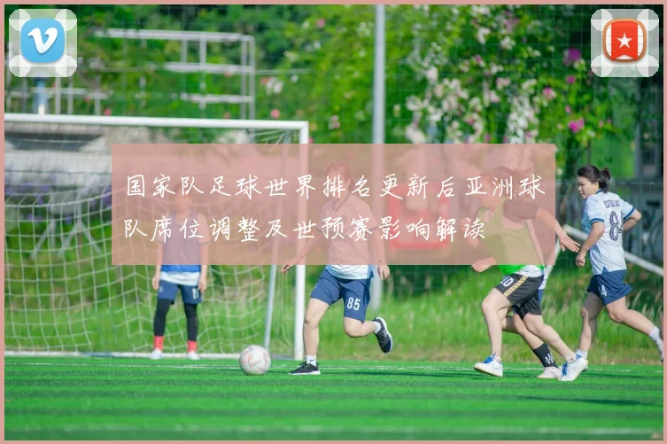 国家队足球世界排名更新后亚洲球队席位调整及世预赛影响解读