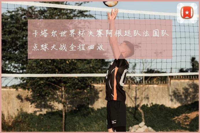 卡塔尔世界杯决赛阿根廷队法国队点球大战全程回放