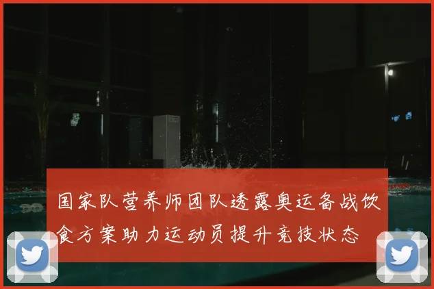 国家队营养师团队透露奥运备战饮食方案助力运动员提升竞技状态
