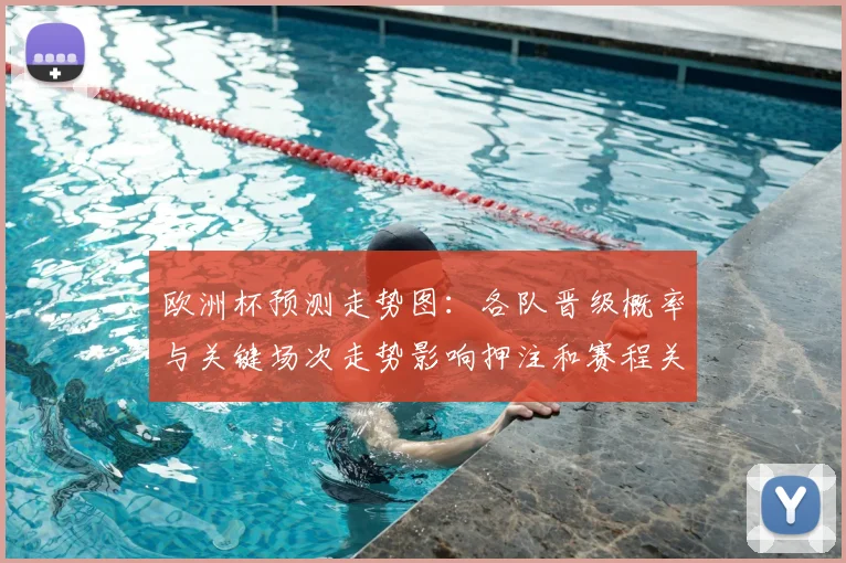 欧洲杯预测走势图：各队晋级概率与关键场次走势影响押注和赛程关注点