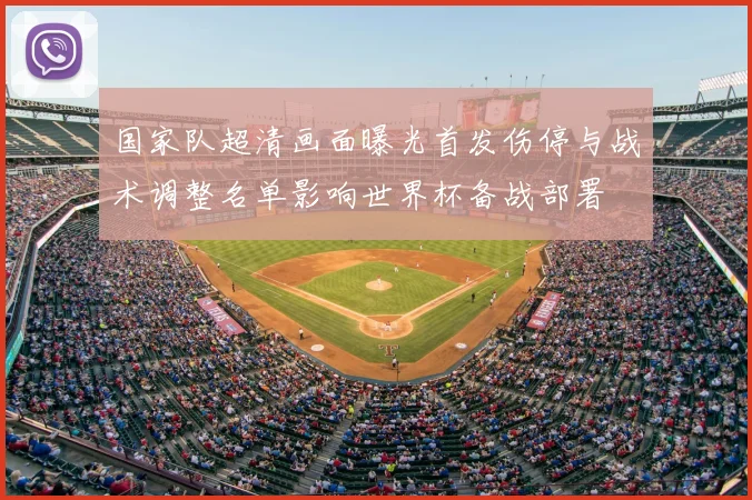 国家队超清画面曝光首发伤停与战术调整名单影响世界杯备战部署