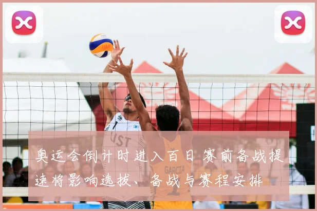 奥运会倒计时进入百日 赛前备战提速将影响选拔、备战与赛程安排