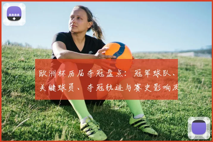 欧洲杯历届夺冠盘点：冠军球队、关键球员、夺冠轨迹与赛史影响及数据