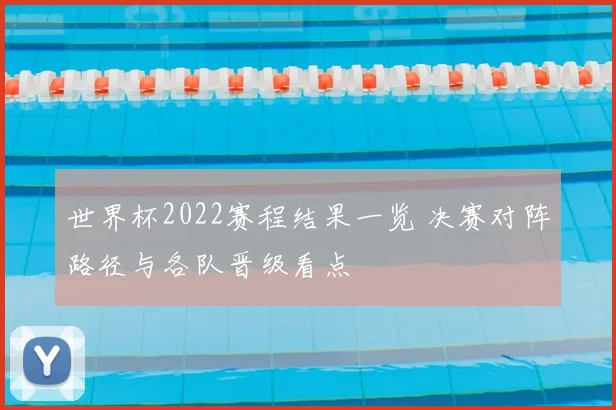 世界杯2022赛程结果一览 决赛对阵路径与各队晋级看点