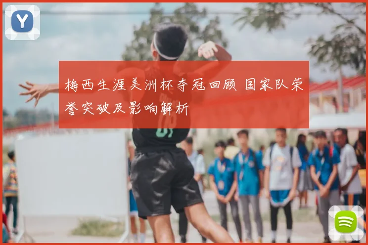 梅西生涯美洲杯夺冠回顾 国家队荣誉突破及影响解析