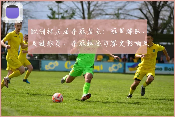 欧洲杯历届夺冠盘点：冠军球队、关键球员、夺冠轨迹与赛史影响及数据