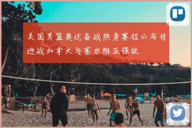 美国男篮奥运备战热身赛程公布将迎战加拿大与塞尔维亚强敌