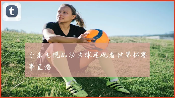小米电视机助力球迷观看世界杯赛事直播