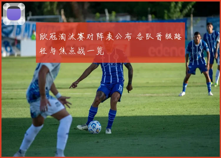 欧冠淘汰赛对阵表公布 各队晋级路径与焦点战一览