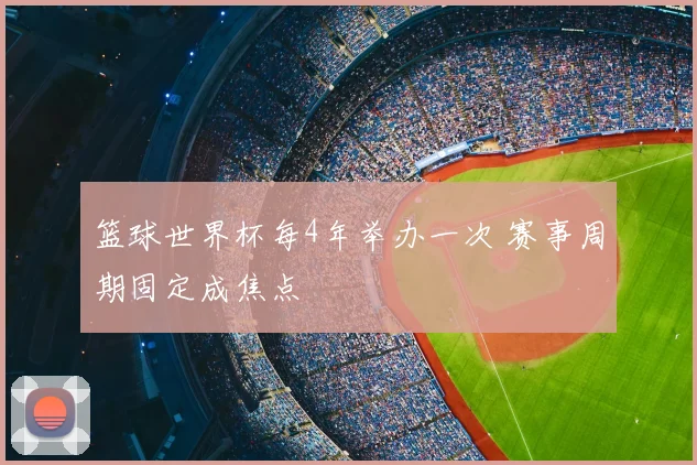 篮球世界杯每4年举办一次 赛事周期固定成焦点