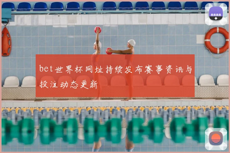 bet世界杯网址持续发布赛事资讯与投注动态更新