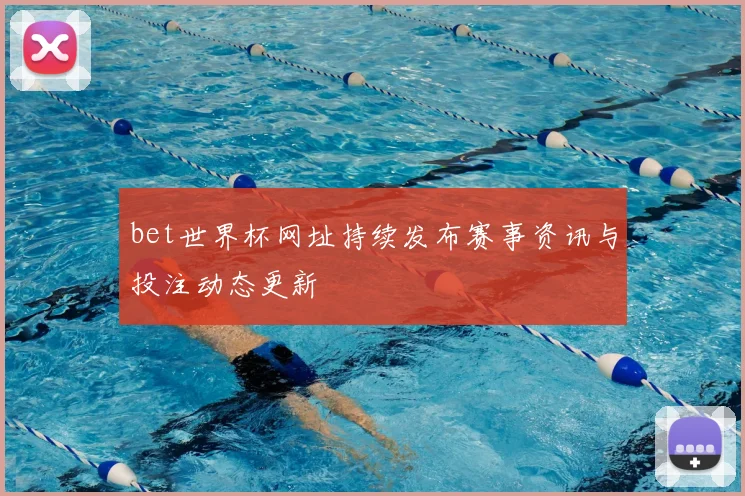 bet世界杯网址持续发布赛事资讯与投注动态更新