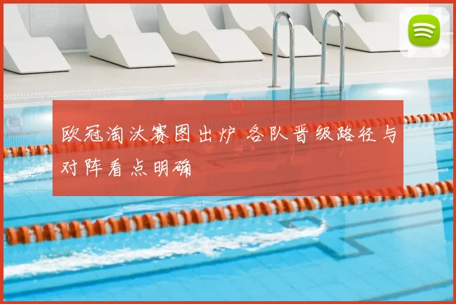 欧冠淘汰赛图出炉 各队晋级路径与对阵看点明确