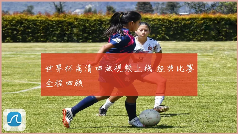 世界杯高清回放视频上线 经典比赛全程回顾