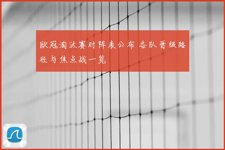欧冠淘汰赛对阵表公布 各队晋级路径与焦点战一览