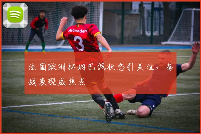 法国欧洲杯姆巴佩状态引关注,备战表现成焦点