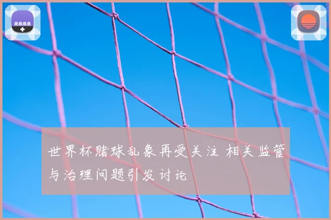 世界杯赌球乱象再受关注 相关监管与治理问题引发讨论