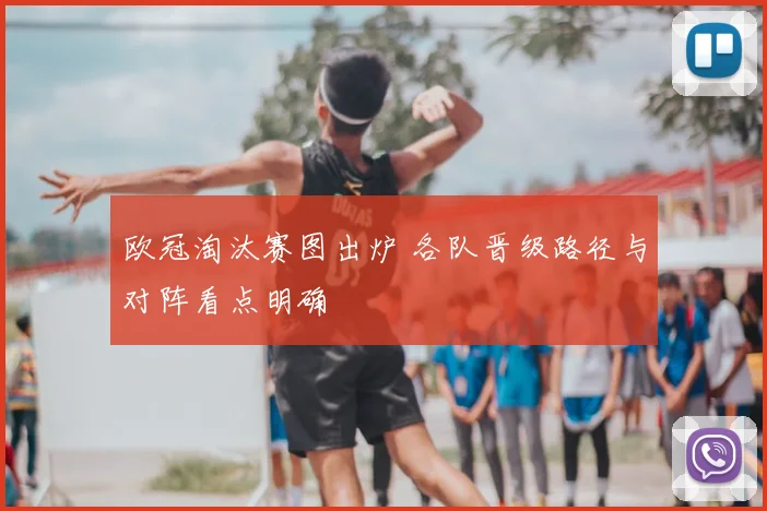 欧冠淘汰赛图出炉 各队晋级路径与对阵看点明确