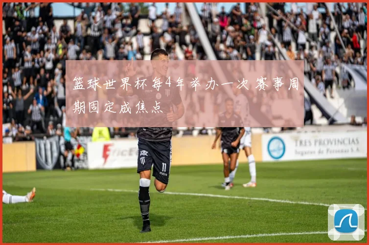 篮球世界杯每4年举办一次 赛事周期固定成焦点