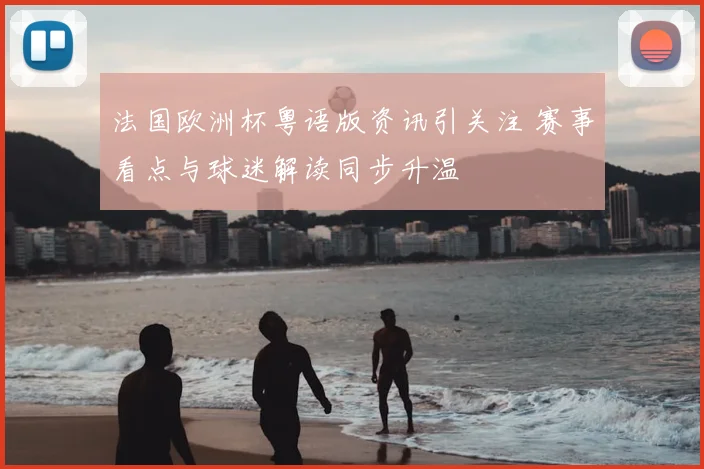 法国欧洲杯粤语版资讯引关注 赛事看点与球迷解读同步升温