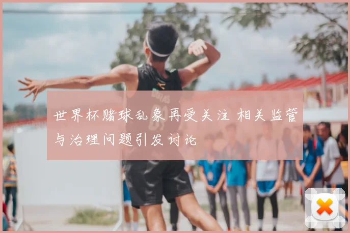 世界杯赌球乱象再受关注 相关监管与治理问题引发讨论