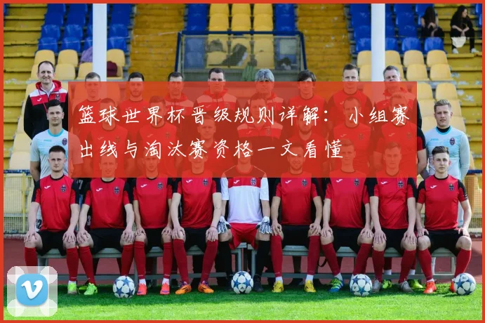 篮球世界杯晋级规则详解:小组赛出线与淘汰赛资格一文看懂