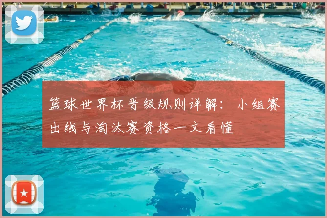 篮球世界杯晋级规则详解:小组赛出线与淘汰赛资格一文看懂